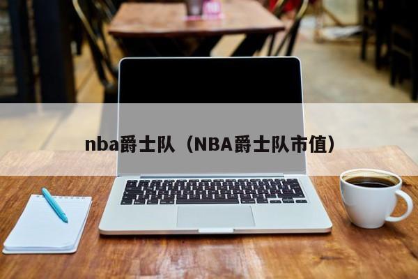 nba爵士队（NBA爵士队市值）