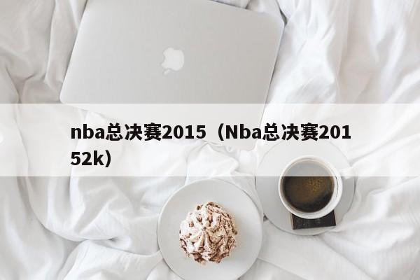nba总决赛2015（Nba总决赛20152k）